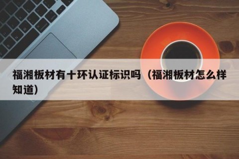 福湘板材有十环认证标识吗（福湘板材怎么样知道）