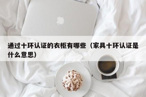 通过十环认证的衣柜有哪些（家具十环认证是什么意思）
