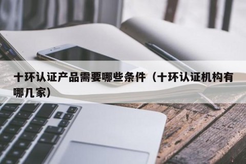 十环认证产品需要哪些条件（十环认证机构有哪几家）