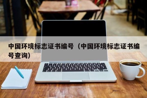 中国环境标志证书编号（中国环境标志证书编号查询）