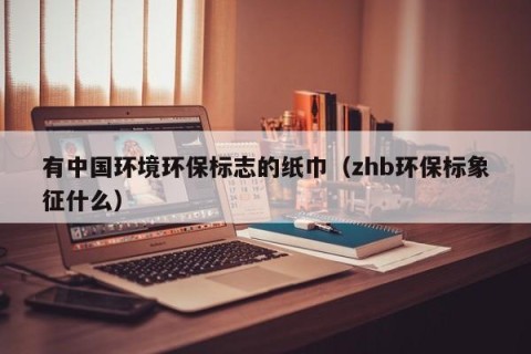 有中国环境环保标志的纸巾（zhb环保标象征什么）