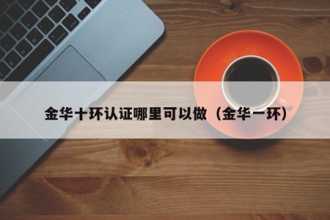 金华十环认证哪里可以做（金华一环）