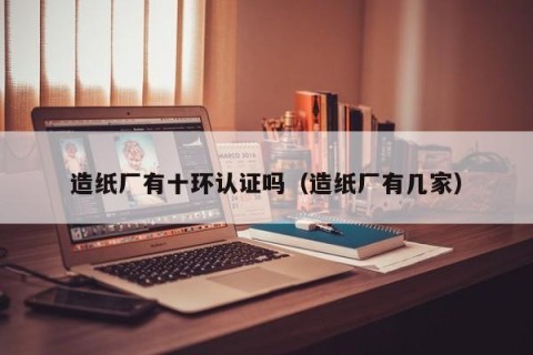 造纸厂有十环认证吗（造纸厂有几家）