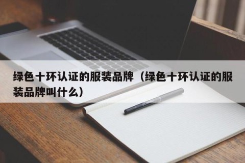 绿色十环认证的服装品牌（绿色十环认证的服装品牌叫什么）
