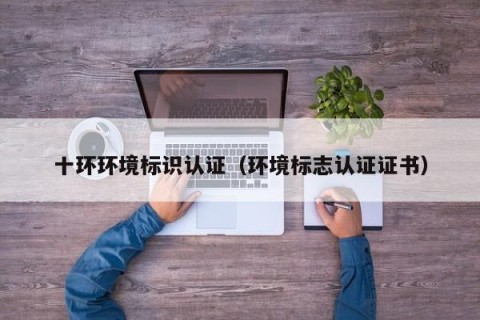 十环环境标识认证（环境标志认证证书）