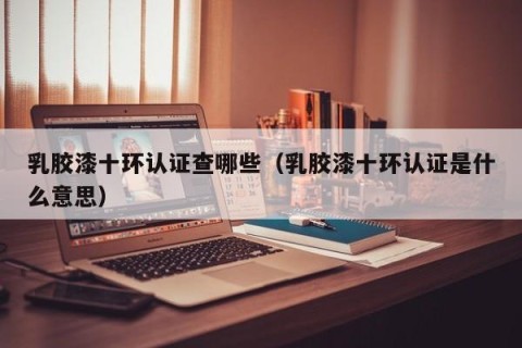 乳胶漆十环认证查哪些（乳胶漆十环认证是什么意思）