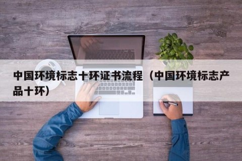 中国环境标志十环证书流程（中国环境标志产品十环）