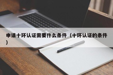 申请十环认证需要什么条件（十环认证的条件）