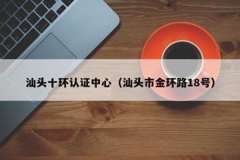 汕头十环认证中心（汕头市金环路18号）