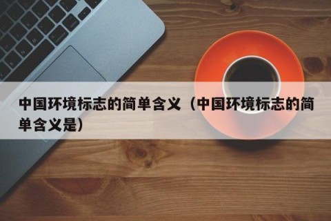 中国环境标志的简单含义（中国环境标志的简单含义是）