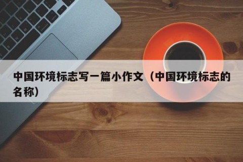 中国环境标志写一篇小作文（中国环境标志的名称）