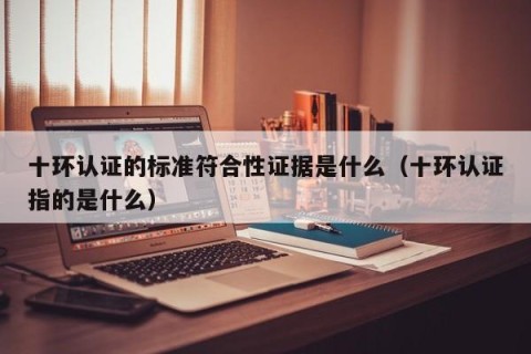 十环认证的标准符合性证据是什么（十环认证指的是什么）