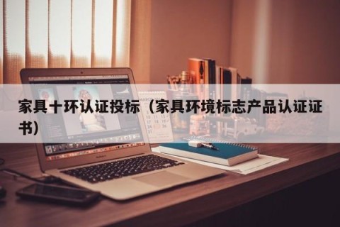 家具十环认证投标（家具环境标志产品认证证书）