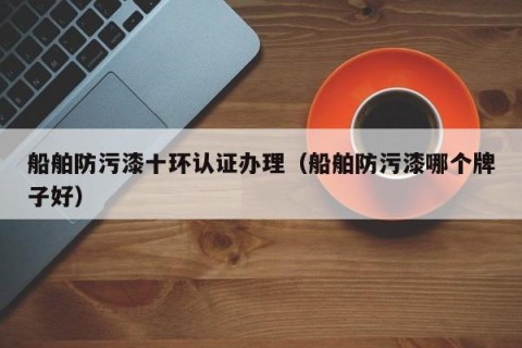 船舶防污漆十环认证办理（船舶防污漆哪个牌子好）