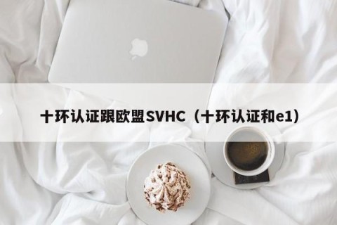 十环认证跟欧盟SVHC（十环认证和e1）