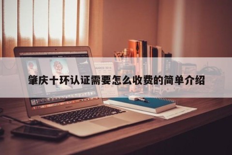 肇庆十环认证需要怎么收费的简单介绍