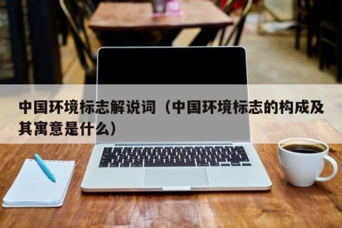 中国环境标志解说词（中国环境标志的构成及其寓意是什么）
