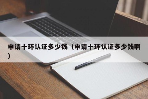 申请十环认证多少钱（申请十环认证多少钱啊）