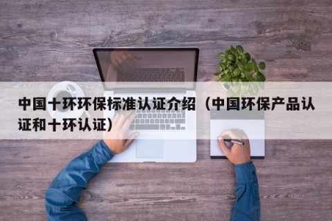 中国十环环保标准认证介绍（中国环保产品认证和十环认证）
