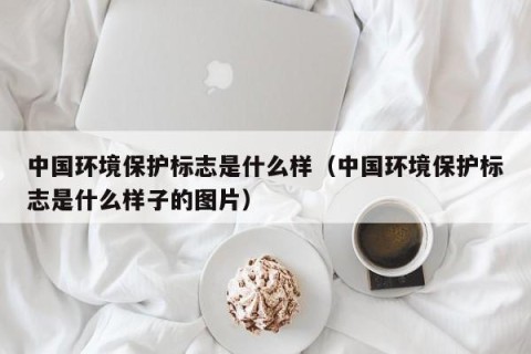 中国环境保护标志是什么样（中国环境保护标志是什么样子的图片）