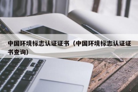 中国环境标志认证证书（中国环境标志认证证书查询）