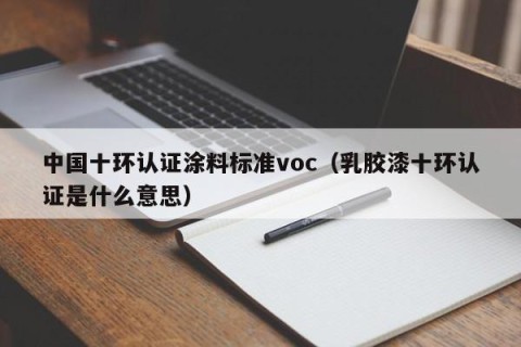 中国十环认证涂料标准voc（乳胶漆十环认证是什么意思）