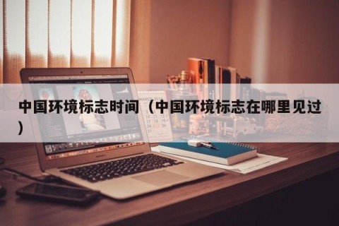 中国环境标志时间（中国环境标志在哪里见过）