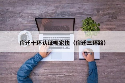 宿迁十环认证哪家快（宿迁三环路）