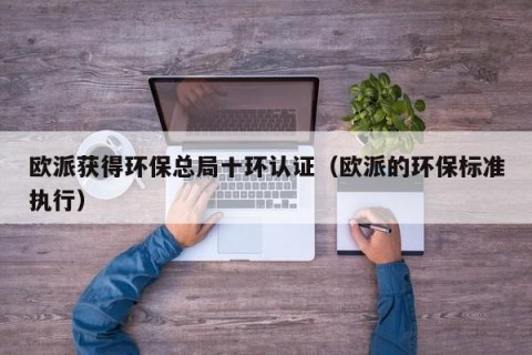 欧派获得环保总局十环认证（欧派的环保标准执行）