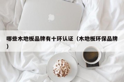 哪些木地板品牌有十环认证（木地板环保品牌）