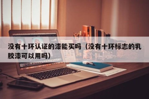 没有十环认证的漆能买吗（没有十环标志的乳胶漆可以用吗）