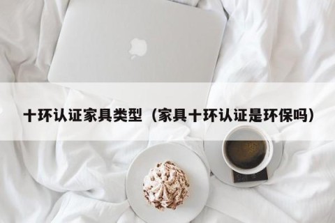 十环认证家具类型（家具十环认证是环保吗）