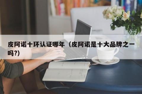 皮阿诺十环认证哪年（皮阿诺是十大品牌之一吗?）