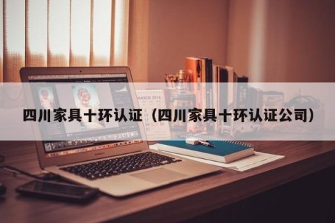 四川家具十环认证（四川家具十环认证公司）