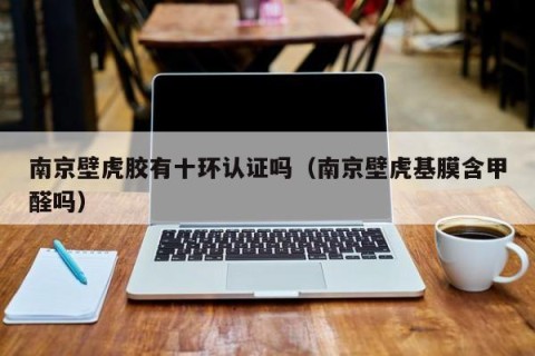南京壁虎胶有十环认证吗（南京壁虎基膜含甲醛吗）