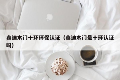 鑫迪木门十环环保认证（鑫迪木门是十环认证吗）