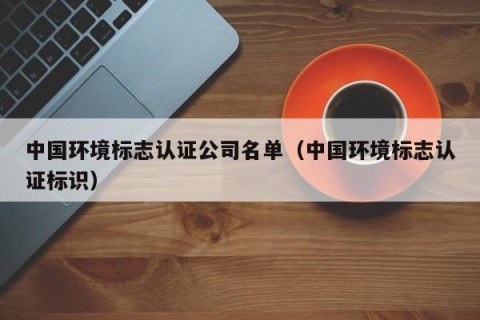 中国环境标志认证公司名单（中国环境标志认证标识）