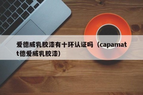 爱德威乳胶漆有十环认证吗（capamatt德爱威乳胶漆）