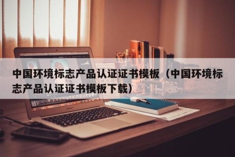 中国环境标志产品认证证书模板（中国环境标志产品认证证书模板下载）