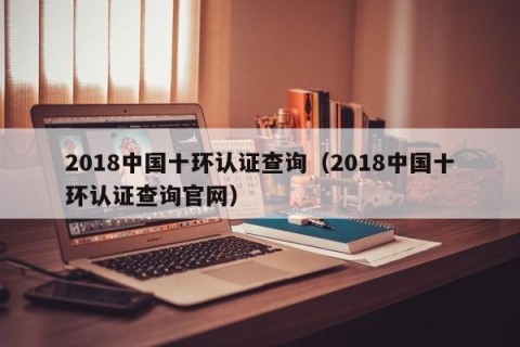 2018中国十环认证查询（2018中国十环认证查询官网）