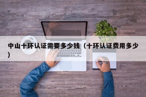 中山十环认证需要多少钱（十环认证费用多少）