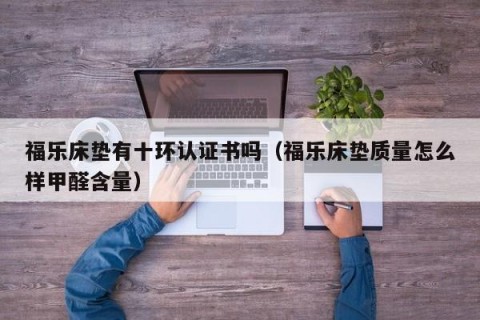 福乐床垫有十环认证书吗（福乐床垫质量怎么样甲醛含量）