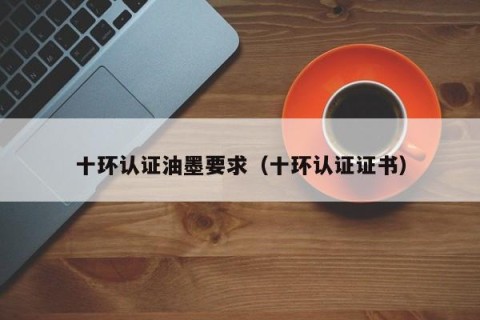 十环认证油墨要求（十环认证证书）