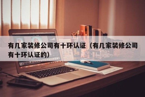 有几家装修公司有十环认证（有几家装修公司有十环认证的）