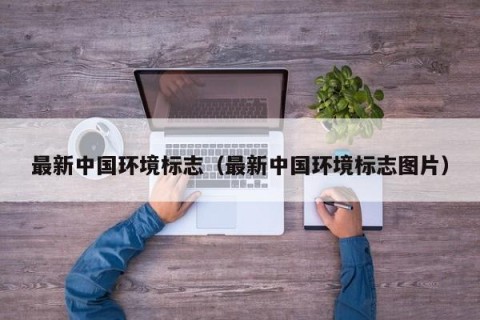 最新中国环境标志（最新中国环境标志图片）