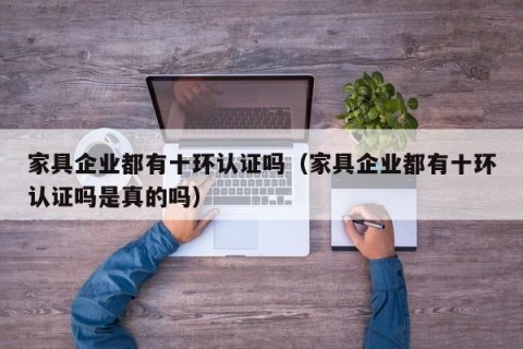 家具企业都有十环认证吗（家具企业都有十环认证吗是真的吗）