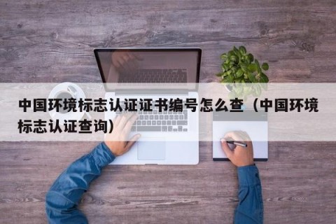 中国环境标志认证证书编号怎么查（中国环境标志认证查询）