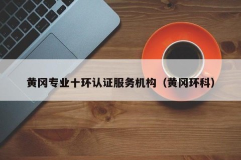 黄冈专业十环认证服务机构（黄冈环科）