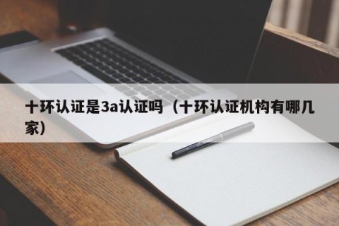 十环认证是3a认证吗（十环认证机构有哪几家）