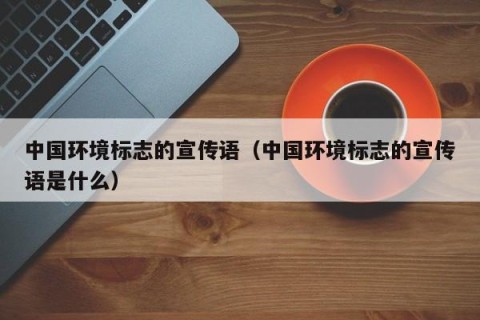 中国环境标志的宣传语（中国环境标志的宣传语是什么）